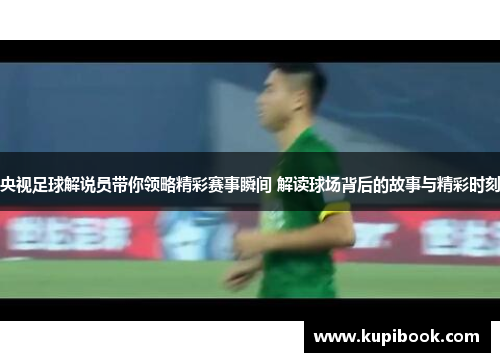 央视足球解说员带你领略精彩赛事瞬间 解读球场背后的故事与精彩时刻