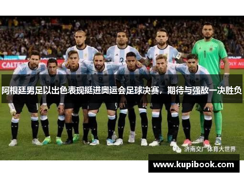 阿根廷男足以出色表现挺进奥运会足球决赛，期待与强敌一决胜负