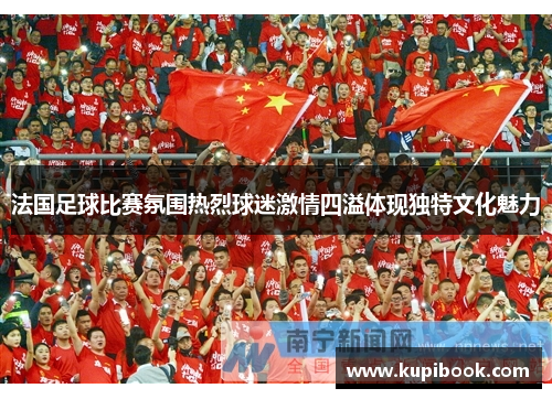 法国足球比赛氛围热烈球迷激情四溢体现独特文化魅力