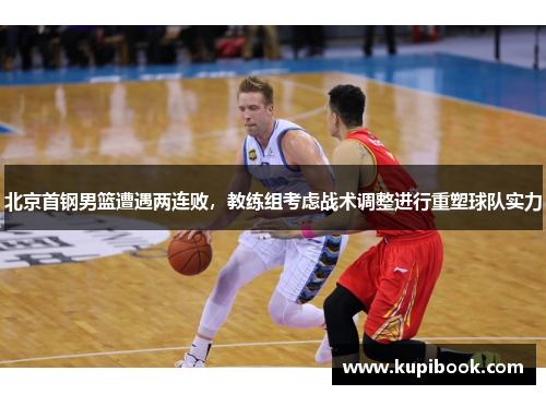 北京首钢男篮遭遇两连败，教练组考虑战术调整进行重塑球队实力