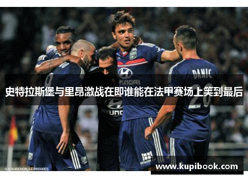 史特拉斯堡与里昂激战在即谁能在法甲赛场上笑到最后