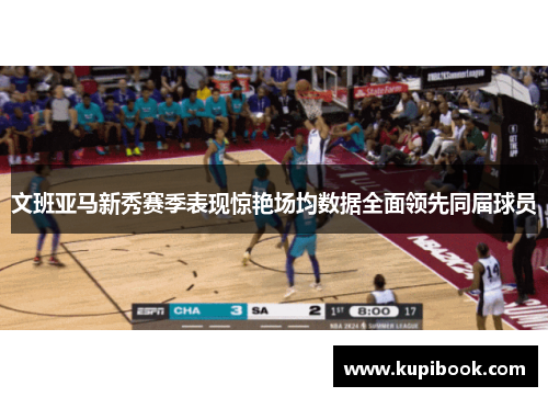 文班亚马新秀赛季表现惊艳场均数据全面领先同届球员