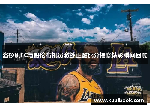 洛杉矶FC与哥伦布机员激战正酣比分揭晓精彩瞬间回顾