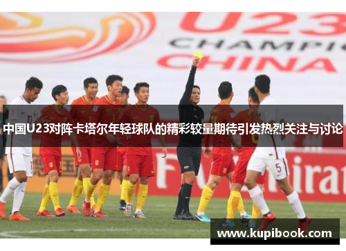 中国U23对阵卡塔尔年轻球队的精彩较量期待引发热烈关注与讨论