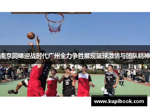南京同曦迎战时代广州全力争胜展现篮球激情与团队精神