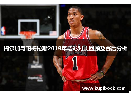 梅尔加与帕梅拉斯2019年精彩对决回顾及赛后分析