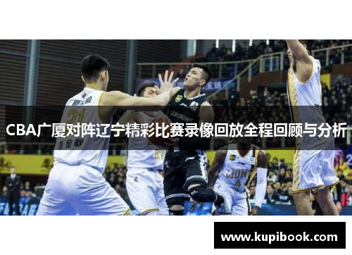 CBA广厦对阵辽宁精彩比赛录像回放全程回顾与分析
